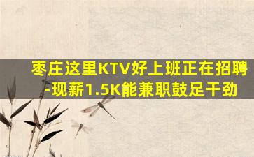 枣庄这里KTV好上班正在招聘-现薪1.5K能兼职鼓足干劲